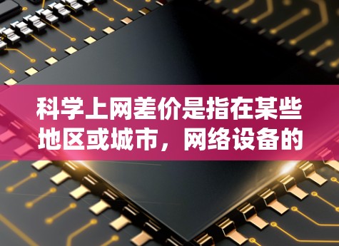 科学上网差价是指在某些地区或城市，网络设备的费用比全国统一的基准价低。以下是对这一问题的详细分析