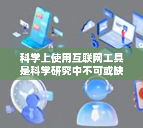 科学上使用互联网工具是科学研究中不可或缺的一部分。以下是一些常用的科学上使用互联网的工具及其功能和适用场景 科学上使用互联网工具是科学研究中不可或缺的一部分。以下是一些常用的科学上使用互联网的工具及其功能和适用场景
