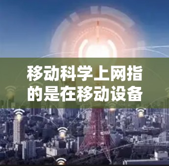 移动科学上网指的是在移动设备上使用科学计算器和图形绘制软件进行科学计算和图形分析。它涵盖了移动互联网（移动计算器）和科学计算应用，适用于学习、科研、工程等多个领域。以下是对该概念的详细分析