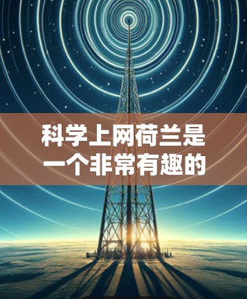 科学上网荷兰是一个非常有趣的话题,涉及到科学知识和互联网的结合。荷兰在科学和互联网领域有着显著的成就和贡献。以下是关于科学上网荷兰的一些详细信息 科学上网荷兰是一个非常有趣的话题,涉及到科学知识和互联网的结合。荷兰在科学和互联网领域有着显著的成就和贡献。以下是关于科学上网荷兰的一些详细信息