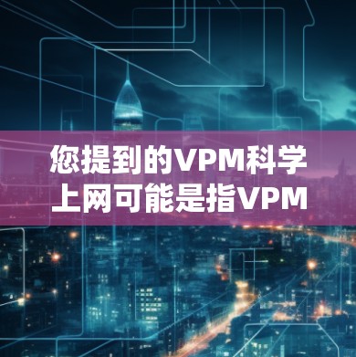 您提到的VPM科学上网可能是指VPM科学网络或VPM科学上网服务，但具体的含义需要根据上下文来确定。以下是几种可能的解释