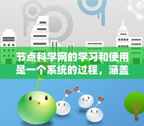 节点科学网的学习和使用是一个系统的过程,涵盖了从基础到实际应用的多个方面。以下是一个结构化的学习指南 节点科学网的学习和使用是一个系统的过程,涵盖了从基础到实际应用的多个方面。以下是一个结构化的学习指南