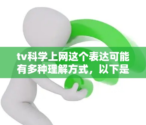 tv科学上网这个表达可能有多种理解方式，以下是一些可能的解释和建议