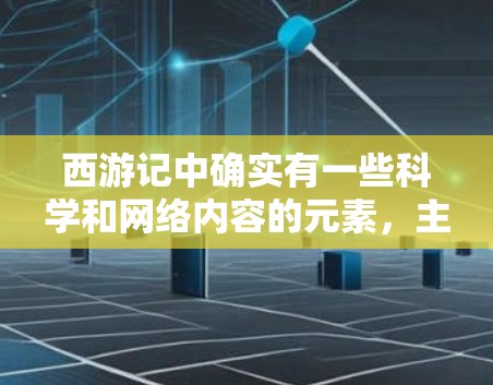 西游记中确实有一些科学和网络内容的元素，主要体现在以下几个方面