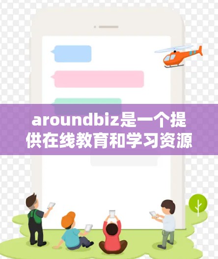aroundbiz是一个提供在线教育和学习资源的平台，特别适用于科学、技术、工程和数学领域的学习。以下是详细的了解和建议