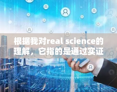 根据我对real science的理解，它指的是通过实证和实验来验证的科学方法，强调科学的实践性和可验证性。以下是对此的分步解释