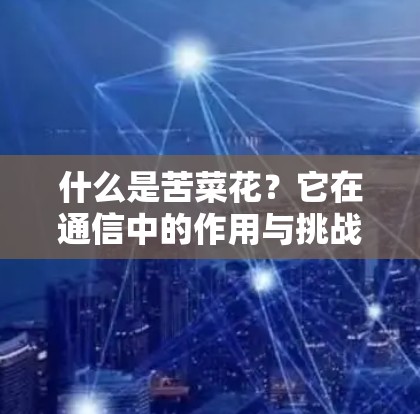 什么是苦菜花？它在通信中的作用与挑战