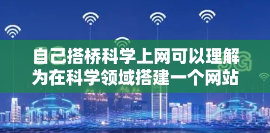 自己搭桥科学上网可以理解为在科学领域搭建一个网站，利用网络平台来分享知识、信息和资源。以下是构建和维护一个科学网站的步骤和方法