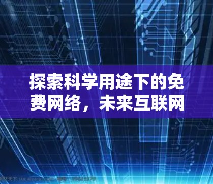 探索科学用途下的免费网络，未来互联网的潜力与挑战