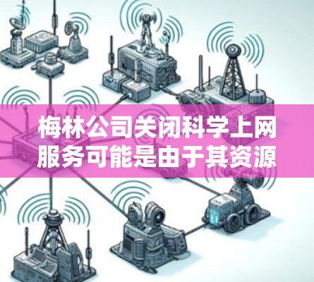 梅林公司关闭科学上网服务可能是由于其资源被削弱，服务中断，或意识到这些资源无法支持其业务需求。以下是对这一现象的详细分析