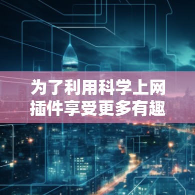 为了利用科学上网插件享受更多有趣的科学内容，您可以按照以下步骤进行