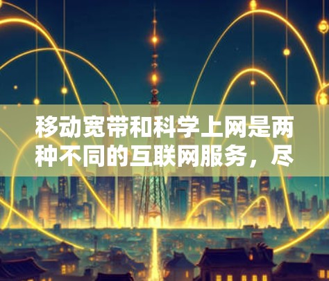 移动宽带和科学上网是两种不同的互联网服务，尽管都通过手机的网络连接，但它们的服务内容和使用方式有所不同。以下是它们的区别