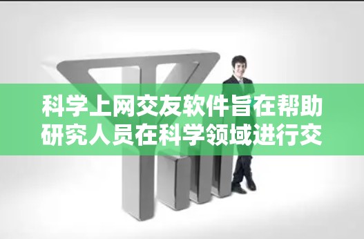科学上网交友软件旨在帮助研究人员在科学领域进行交流和研究。以下是一些可能的科学上网交友软件及其功能