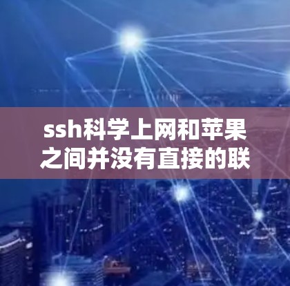 ssh科学上网和苹果之间并没有直接的联系。以下是逐步的解释
