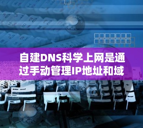 自建DNS科学上网是通过手动管理IP地址和域名来确保网络环境安全的一种方式。以下是关于自建DNS科学上网的详细步骤和注意事项
