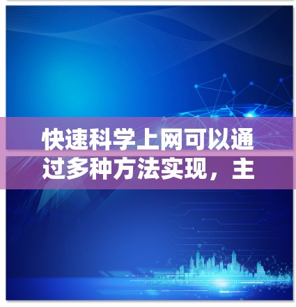 快速科学上网可以通过多种方法实现，主要涉及科学工具、网络优化技术以及配置知识。以下是一些具体的方法和步骤