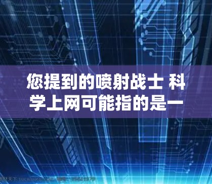 您提到的喷射战士 科学上网可能指的是一个特定的游戏或工具。如果您能提供更多细节，我将更好地帮助您。例如