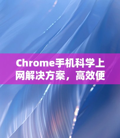 Chrome手机科学上网解决方案，高效便捷，stored-free