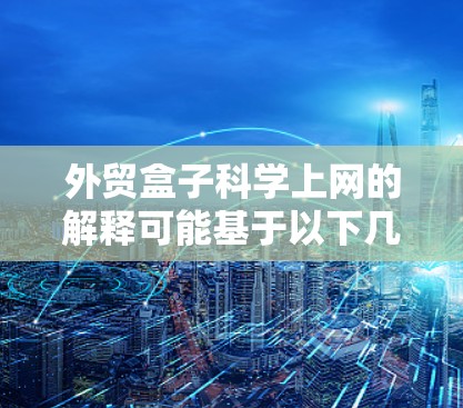 外贸盒子科学上网的解释可能基于以下几个方面