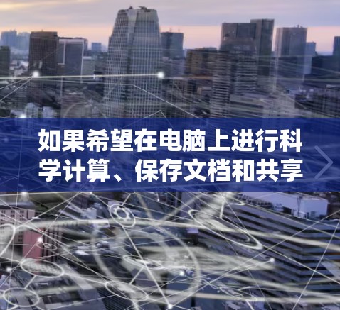 如果希望在电脑上进行科学计算、保存文档和共享文件，可以考虑以下几种方法