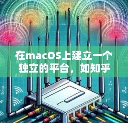 在macOS上建立一个独立的平台，如知乎，可以实现 MacOS作为平台的延伸和扩展，同时也能让用户在MacOS上使用知乎的互动功能。以下是一些可能的步骤和思考过程