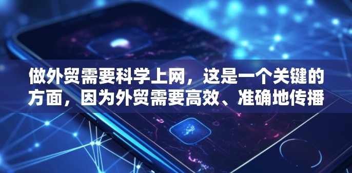 做外贸需要科学上网，这是一个关键的方面，因为外贸需要高效、准确地传播你的产品和服务。以下是一些科学上网的方面