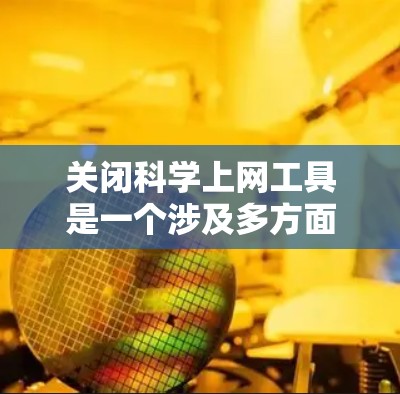 关闭科学上网工具是一个涉及多方面的复杂问题，需要综合考虑技术、用户、社会和政策等多个方面。以下是一个逐步的解决方案