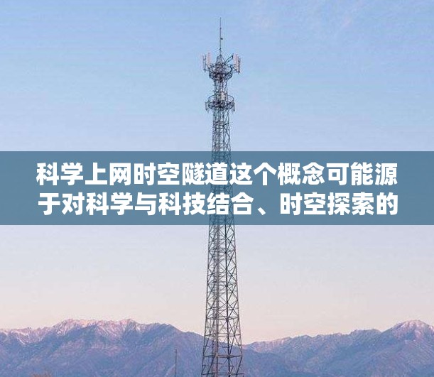 科学上网时空隧道这个概念可能源于对科学与科技结合、时空探索的综合理解，但需要明确一些基本概念和背景。以下是一些可能的解释和扩展