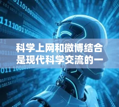 科学上网和微博结合是现代科学交流的一个重要平台。以下是一些在科学领域使用互联网和微博的实用技巧和资源