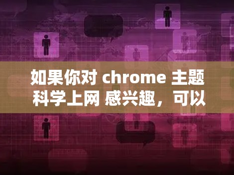 如果你对 chrome 主题 科学上网 感兴趣，可以尝试以下步骤来优化你的主题设计，使其更符合科学上网的需求