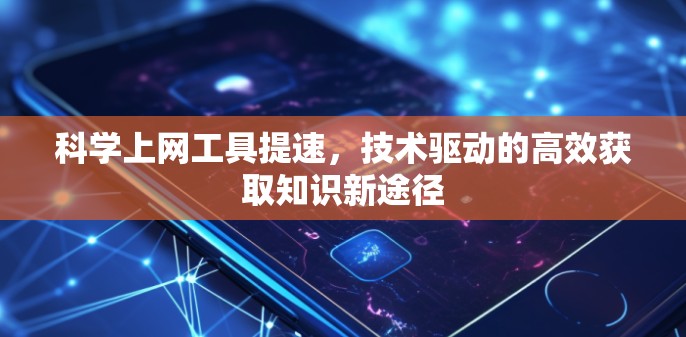 科学上网工具提速，技术驱动的高效获取知识新途径