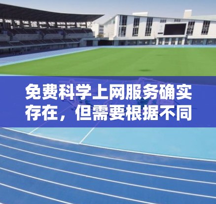 免费科学上网服务确实存在，但需要根据不同的平台和需求来选择。以下是一些推荐的免费科学上网选项