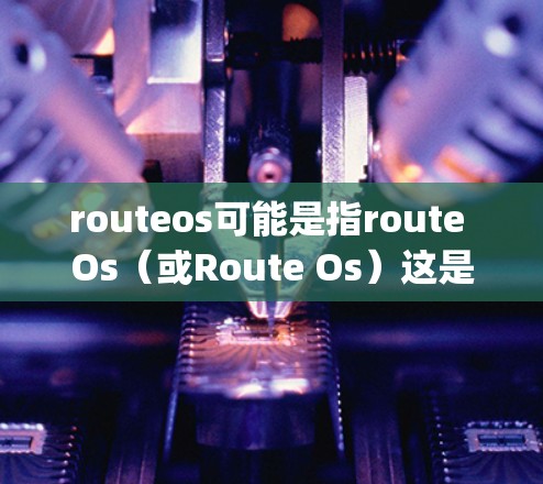 routeos可能是指route Os（或Route Os）这是一种基于Python的科学计算和网络协议。它提供了一种高效的网络协议，旨在提升科学计算和工程应用中的数据传输和资源管理效率