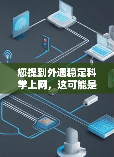 您提到外遇稳定科学上网，这可能是指您遇到了网络不稳定、损坏或不稳定的困扰。为了帮助您解决这个问题，以下是一些可能的解决方案和建议