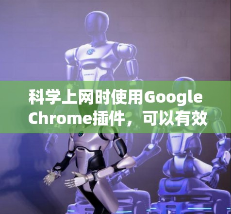 科学上网时使用Google Chrome插件，可以有效地提升工作效率和准确性。以下是一些综合考虑的因素和推荐的工具