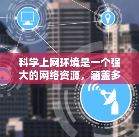 科学上网环境是一个强大的网络资源，涵盖多个领域，旨在支持科学计算、知识共享和学习。以下是对科学上网环境的详细介绍