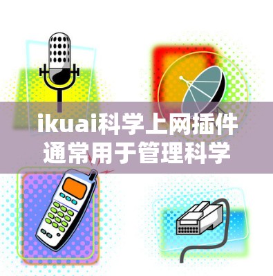 ikuai科学上网插件通常用于管理科学上网，可能指一种用于监控、过滤或控制网络访问的工具。以下是一些可能的解释和步骤