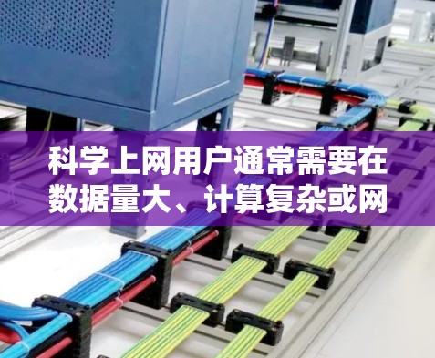 科学上网用户通常需要在数据量大、计算复杂或网络延迟较大的环境中使用加速代理以提升网络速度和体验。以下是科学上网和加速代理的详细分析