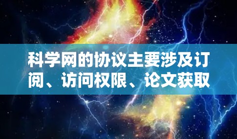 科学网的协议主要涉及订阅、访问权限、论文获取、学术搜索、学术资源和支付订阅流程。以下是详细的信息