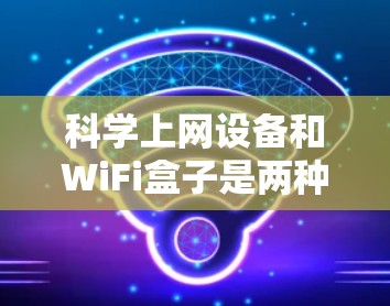 科学上网设备和WiFi盒子是两种不同的网络设备，各自有其特定的功能和应用场景