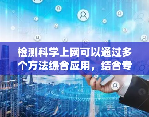 检测科学上网可以通过多个方法综合应用，结合专业知识和技能，才能全面判断科学网站是否在使用互联网进行科学工作。以下是一个系统的步骤指南