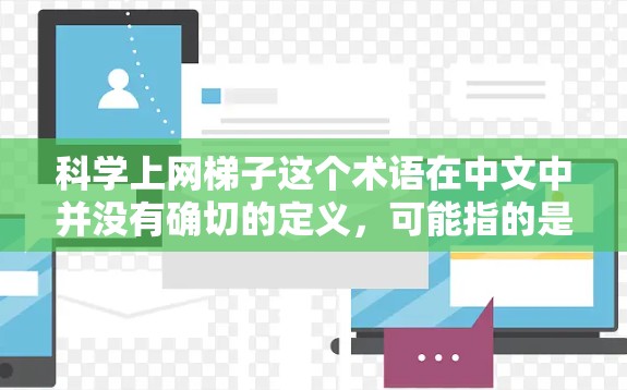 科学上网梯子这个术语在中文中并没有确切的定义,可能指的是某种特定的网络设备或工具,或者是一个网络策略。以下是一些可能的解释和建议 科学上网梯子这个术语在中文中并没有确切的定义,可能指的是某种特定的网络设备或工具,或者是一个网络策略。以下是一些可能的解释和建议
