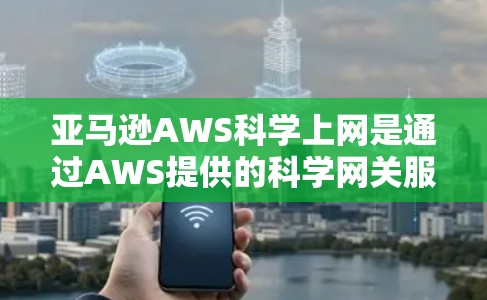 亚马逊AWS科学上网是通过AWS提供的科学网关服务来获取和使用科学数据。以下是对科学上网的详细步骤和解释