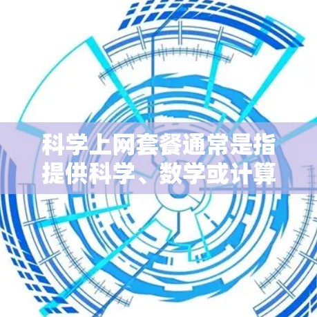 科学上网套餐通常是指提供科学、数学或计算机科学领域的专业工具和软件的网络服务套餐。这类套餐通常包括软件包、许可证、使用权限和可能的额外服务或支持。以下是一些可能的科学上网套餐内容