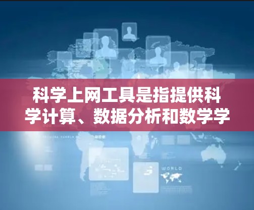 科学上网工具是指提供科学计算、数据分析和数学学习等功能的在线平台或工具。以下是一些常见的科学上网工具，供您参考