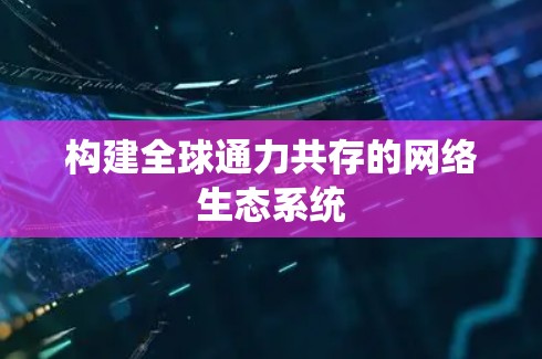 构建全球通力共存的网络生态系统 构建全球通力共存的网络生态系统