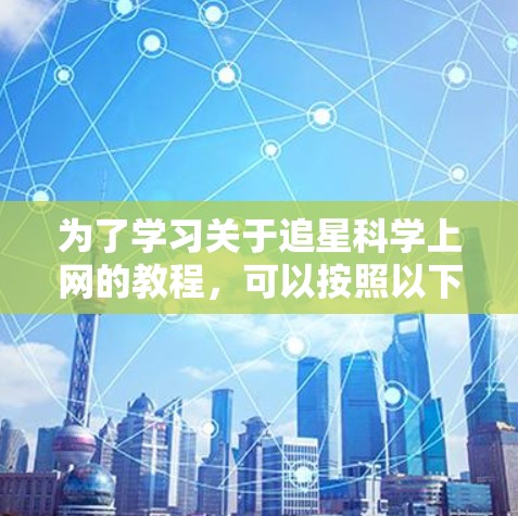 为了学习关于追星科学上网的教程，可以按照以下步骤进行