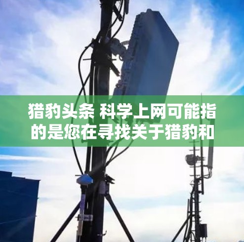猎豹头条 科学上网可能指的是您在寻找关于猎豹和科学上网的相关信息。以下是一些可能的解释和建议