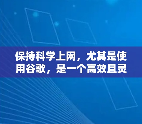 保持科学上网，尤其是使用谷歌，是一个高效且灵活的途径，适合获取专业知识和技能。以下是一个结构化的总结
