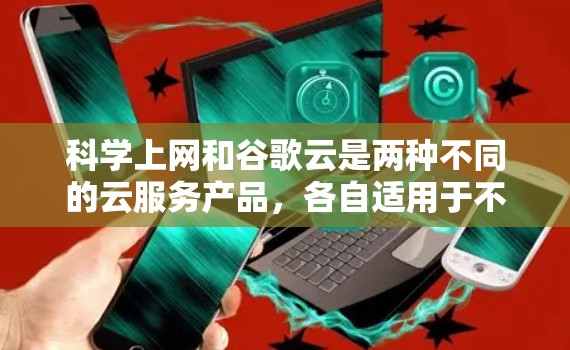 科学上网和谷歌云是两种不同的云服务产品，各自适用于不同的场景和需求。以下是对它们的详细比较